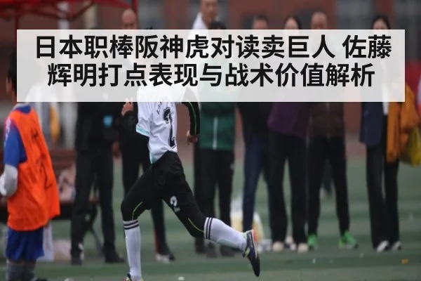 日本职棒阪神虎对读卖巨人 佐藤辉明打点表现与战术价值解析