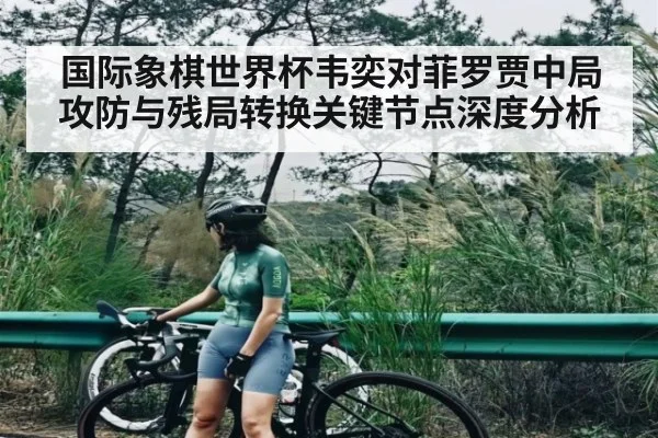 国际象棋世界杯韦奕对菲罗贾中局攻防与残局转换关键节点深度分析