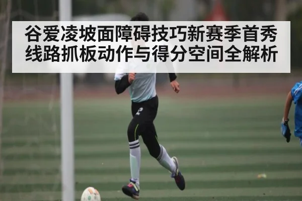 谷爱凌坡面障碍技巧新赛季首秀线路抓板动作与得分空间全解析
